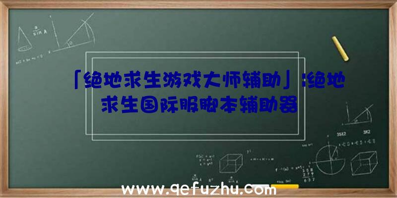 「绝地求生游戏大师辅助」|绝地求生国际服脚本辅助器